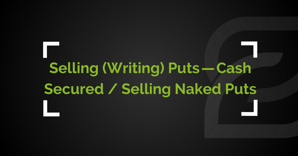Selling (Writing) Puts — Cash Secured Puts / Selling Naked Puts